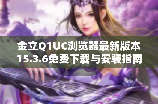 金立Q1UC浏览器最新版本15.3.6免费下载与安装指南