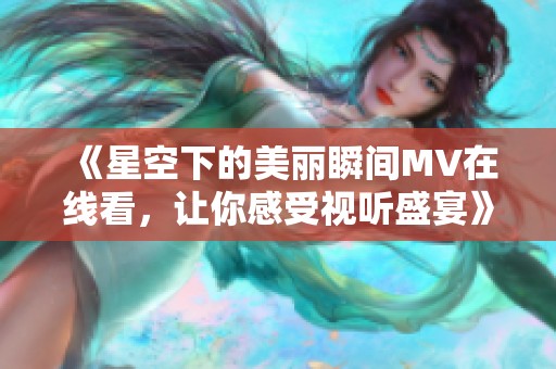 《星空下的美丽瞬间MV在线看，让你感受视听盛宴》