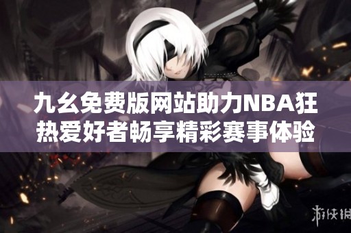 九幺免费版网站助力NBA狂热爱好者畅享精彩赛事体验