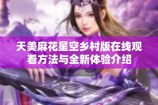 天美麻花星空乡村版在线观看方法与全新体验介绍