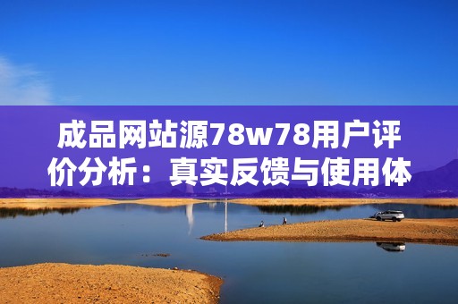 成品网站源78w78用户评价分析：真实反馈与使用体验分享