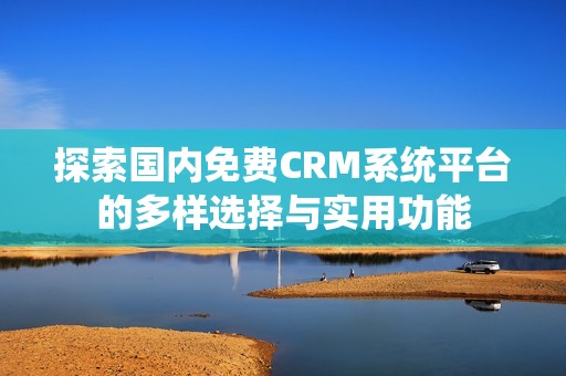 探索国内免费CRM系统平台的多样选择与实用功能