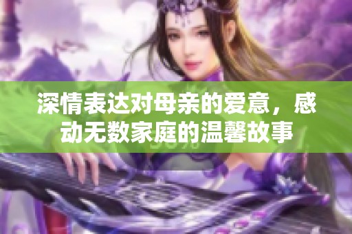 深情表达对母亲的爱意，感动无数家庭的温馨故事