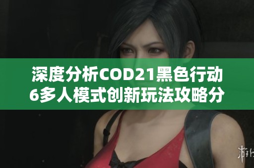 深度分析COD21黑色行动6多人模式创新玩法攻略分享