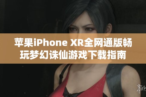 苹果iPhone XR全网通版畅玩梦幻诛仙游戏下载指南