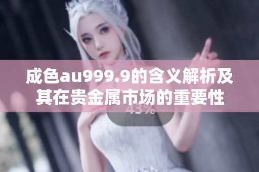 成色au999.9的含义解析及其在贵金属市场的重要性