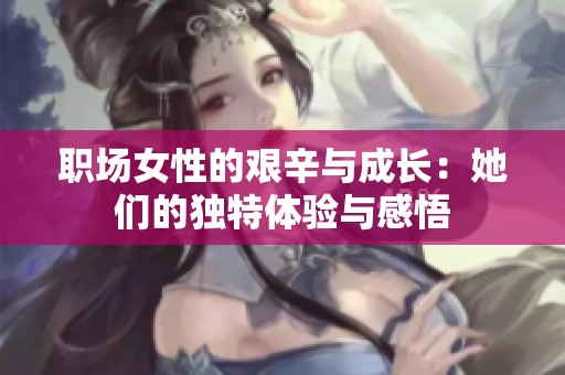 职场女性的艰辛与成长：她们的独特体验与感悟