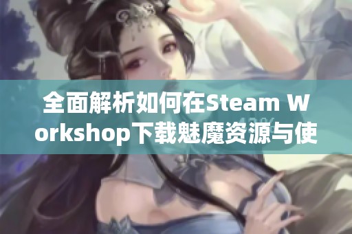 全面解析如何在Steam Workshop下载魅魔资源与使用技巧