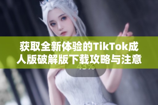 获取全新体验的TikTok成人版破解版下载攻略与注意事项