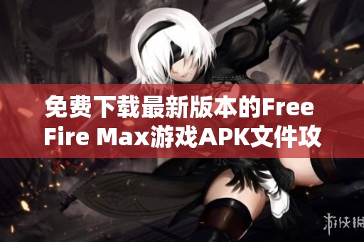 免费下载最新版本的Free Fire Max游戏APK文件攻略