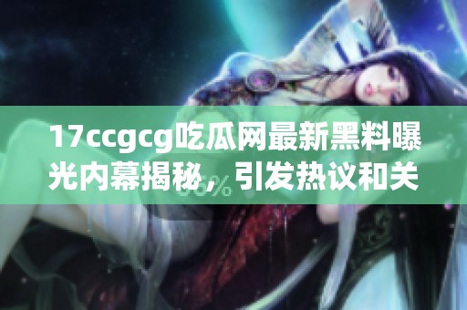 17ccgcg吃瓜网最新黑料曝光内幕揭秘，引发热议和关注