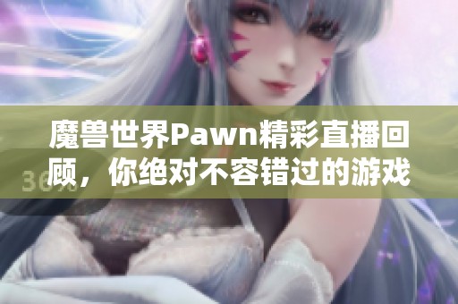 魔兽世界Pawn精彩直播回顾，你绝对不容错过的游戏盛宴