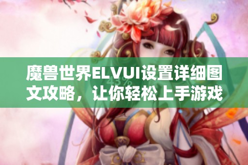 魔兽世界ELVUI设置详细图文攻略，让你轻松上手游戏界面调整