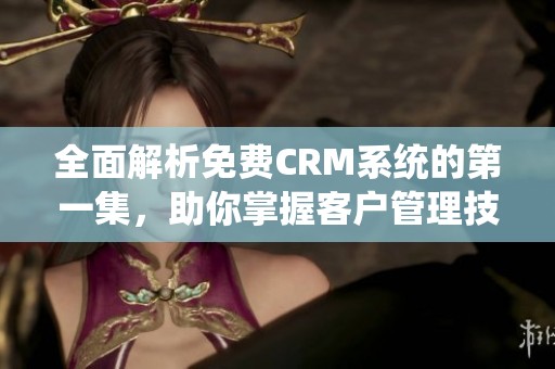 全面解析免费CRM系统的第一集，助你掌握客户管理技巧