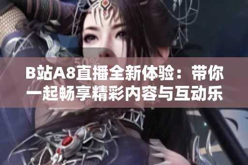 B站A8直播全新体验：带你一起畅享精彩内容与互动乐趣