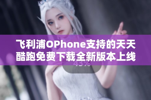 飞利浦OPhone支持的天天酷跑免费下载全新版本上线