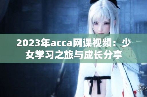 2023年acca网课视频：少女学习之旅与成长分享