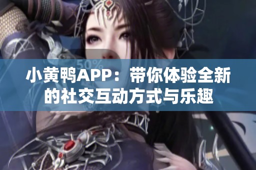 小黄鸭APP：带你体验全新的社交互动方式与乐趣