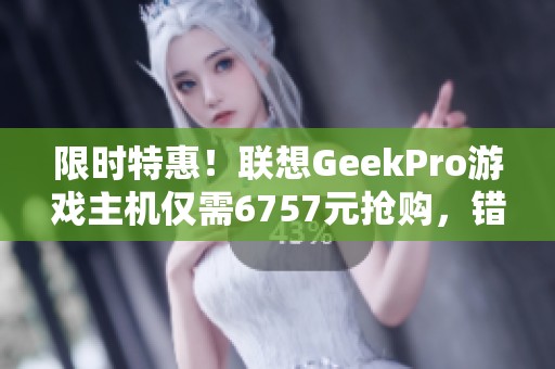 限时特惠！联想GeekPro游戏主机仅需6757元抢购，错过再等一年！