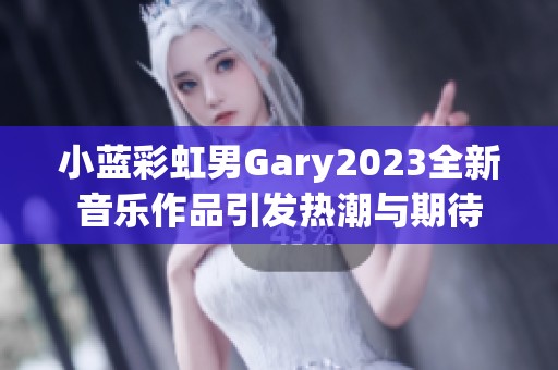 小蓝彩虹男Gary2023全新音乐作品引发热潮与期待