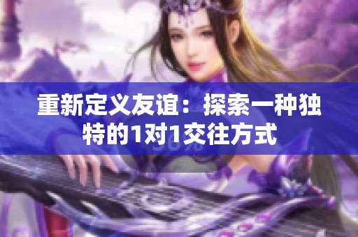 重新定义友谊：探索一种独特的1对1交往方式