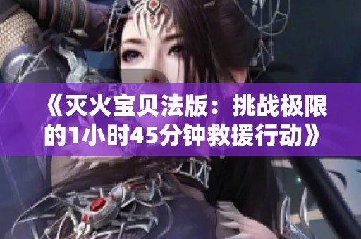 《灭火宝贝法版：挑战极限的1小时45分钟救援行动》