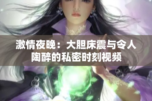 激情夜晚：大胆床震与令人陶醉的私密时刻视频