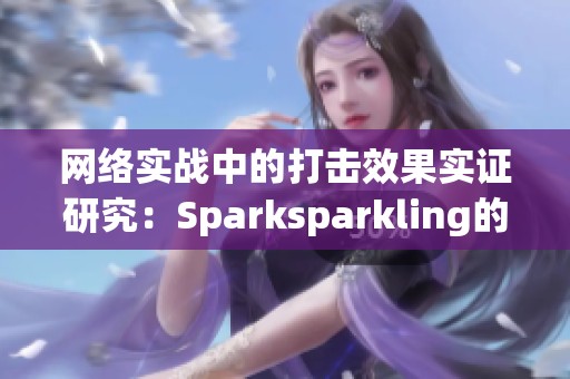 网络实战中的打击效果实证研究：Sparksparkling的真实应用分析