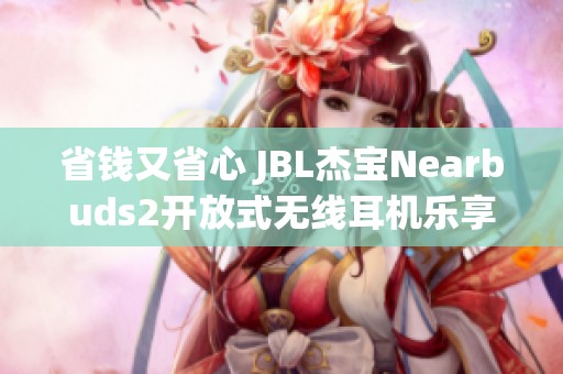 省钱又省心 JBL杰宝Nearbuds2开放式无线耳机乐享音乐生活