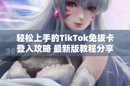 轻松上手的TikTok免拔卡登入攻略 最新版教程分享