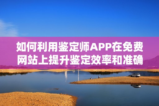 如何利用鉴定师APP在免费网站上提升鉴定效率和准确性