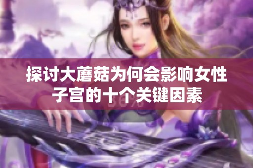 探讨大蘑菇为何会影响女性子宫的十个关键因素