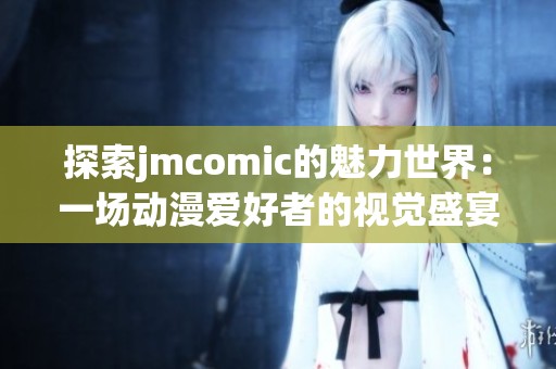 探索jmcomic的魅力世界：一场动漫爱好者的视觉盛宴