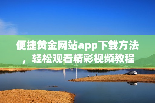 便捷黄金网站app下载方法，轻松观看精彩视频教程