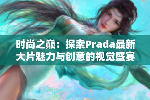 时尚之巅：探索Prada最新大片魅力与创意的视觉盛宴