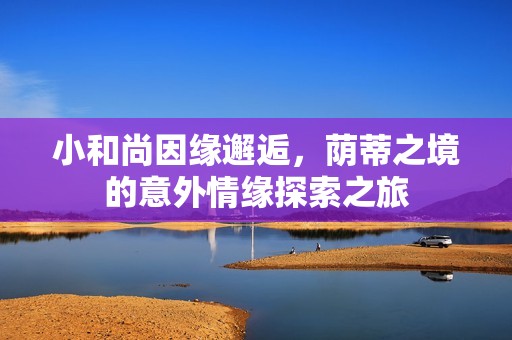 小和尚因缘邂逅，荫蒂之境的意外情缘探索之旅