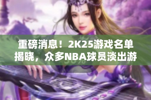 重磅消息！2K25游戏名单揭晓，众多NBA球员淡出游戏！