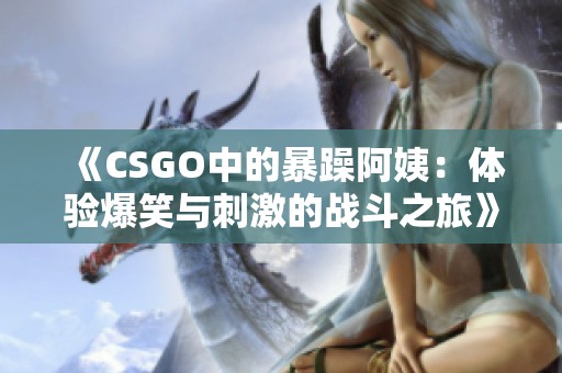 《CSGO中的暴躁阿姨：体验爆笑与刺激的战斗之旅》