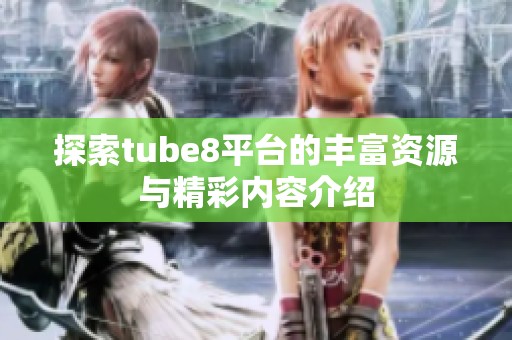 探索tube8平台的丰富资源与精彩内容介绍