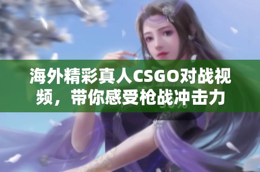 海外精彩真人CSGO对战视频，带你感受枪战冲击力