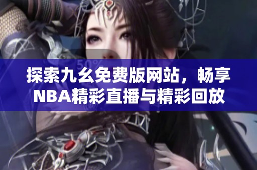 探索九幺免费版网站，畅享NBA精彩直播与精彩回放