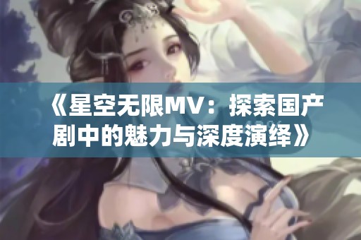 《星空无限MV：探索国产剧中的魅力与深度演绎》