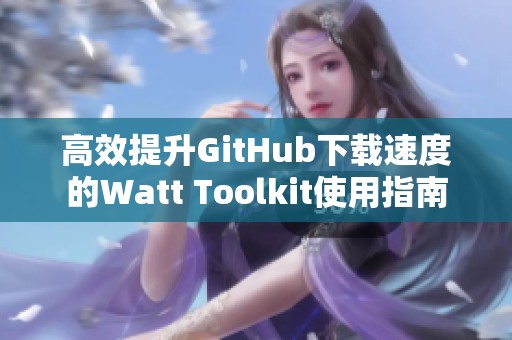 高效提升GitHub下载速度的Watt Toolkit使用指南