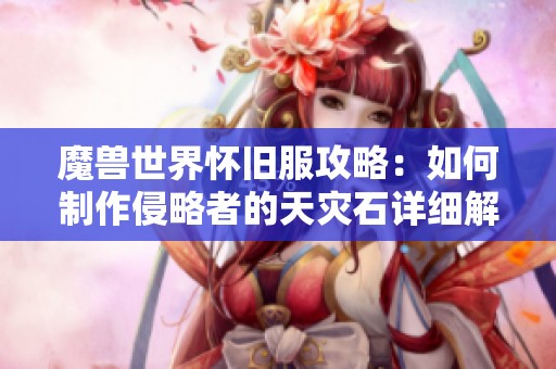 魔兽世界怀旧服攻略：如何制作侵略者的天灾石详细解析