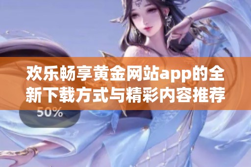 欢乐畅享黄金网站app的全新下载方式与精彩内容推荐