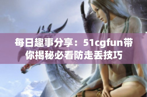 每日趣事分享：51cgfun带你揭秘必看防走丢技巧