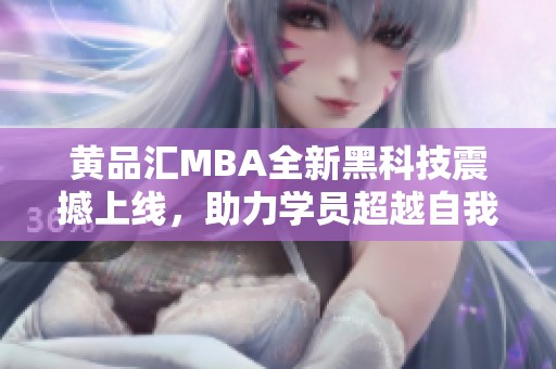 黄品汇MBA全新黑科技震撼上线，助力学员超越自我