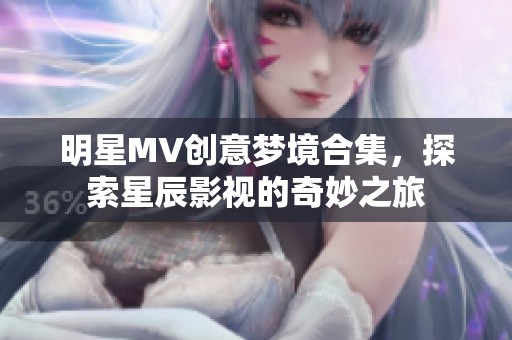 明星MV创意梦境合集，探索星辰影视的奇妙之旅