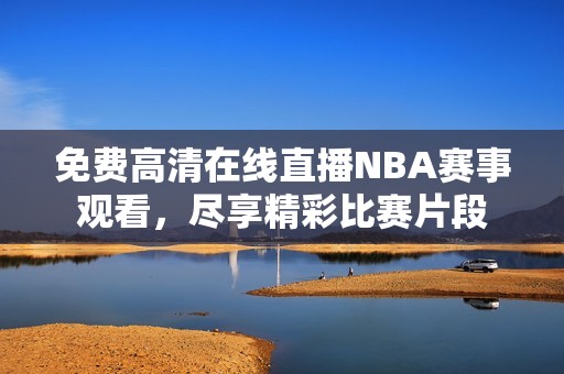 免费高清在线直播NBA赛事观看，尽享精彩比赛片段