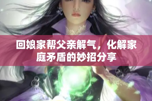 回娘家帮父亲解气，化解家庭矛盾的妙招分享